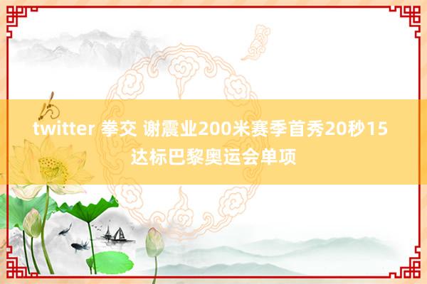 twitter 拳交 谢震业200米赛季首秀20秒15 达标巴黎奥运会单项
