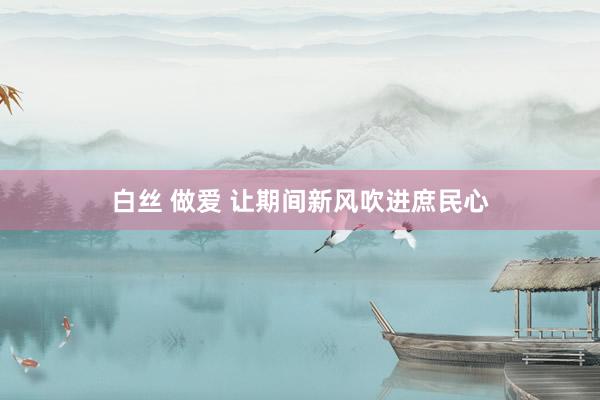 白丝 做爱 让期间新风吹进庶民心