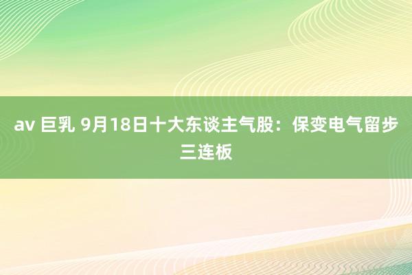 av 巨乳 9月18日十大东谈主气股：保变电气留步三连板