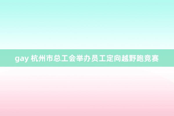 gay 杭州市总工会举办员工定向越野跑竞赛