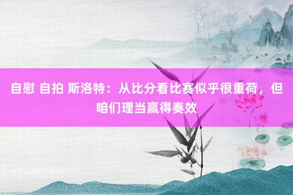 自慰 自拍 斯洛特：从比分看比赛似乎很重荷，但咱们理当赢得奏效