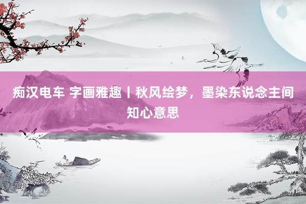 痴汉电车 字画雅趣丨秋风绘梦，墨染东说念主间知心意思