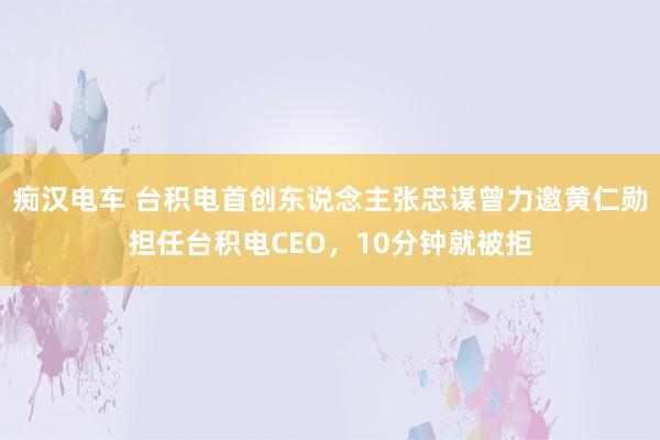 痴汉电车 台积电首创东说念主张忠谋曾力邀黄仁勋担任台积电CEO，10分钟就被拒