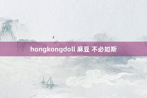 hongkongdoll 麻豆 不必如斯
