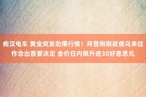 痴汉电车 黄金突发劲爆行情！拜登刚刚就俄乌来往作念出首要决定 金价日内飙升逾30好意思元