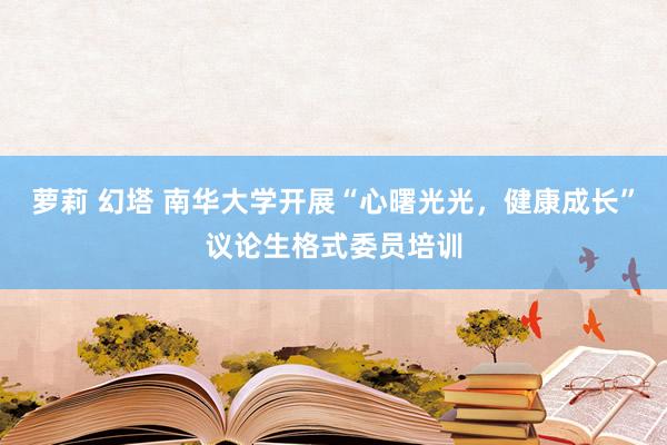 萝莉 幻塔 南华大学开展“心曙光光，健康成长”议论生格式委员培训