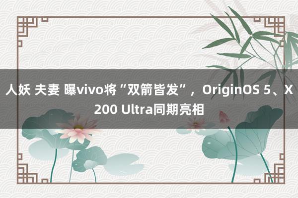 人妖 夫妻 曝vivo将“双箭皆发”，OriginOS 5、X200 Ultra同期亮相