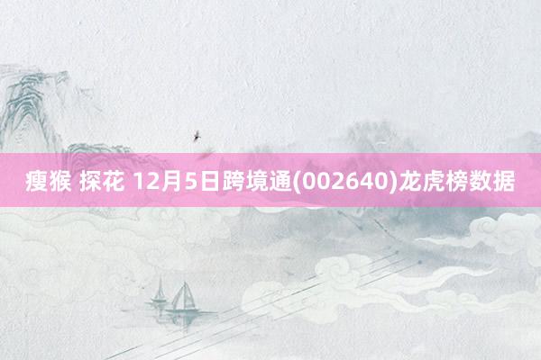 瘦猴 探花 12月5日跨境通(002640)龙虎榜数据