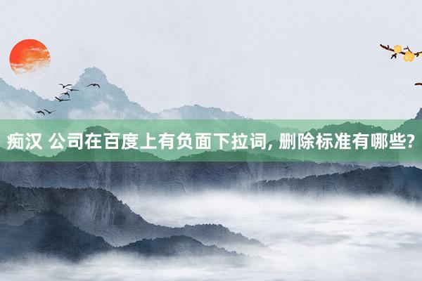 痴汉 公司在百度上有负面下拉词, 删除标准有哪些?
