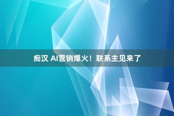 痴汉 AI营销爆火！联系主见来了