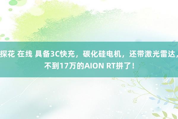 探花 在线 具备3C快充，碳化硅电机，还带激光雷达，不到17万的AION RT拼了！