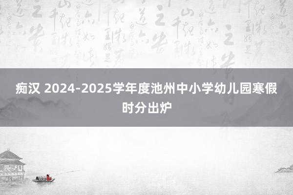 痴汉 2024-2025学年度池州中小学幼儿园寒假时分出炉