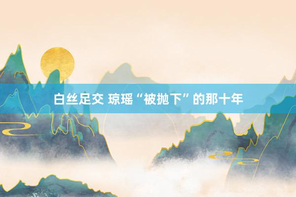 白丝足交 琼瑶“被抛下”的那十年