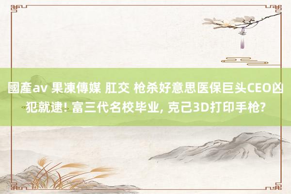 國產av 果凍傳媒 肛交 枪杀好意思医保巨头CEO凶犯就逮! 富三代名校毕业, 克己3D打印手枪?