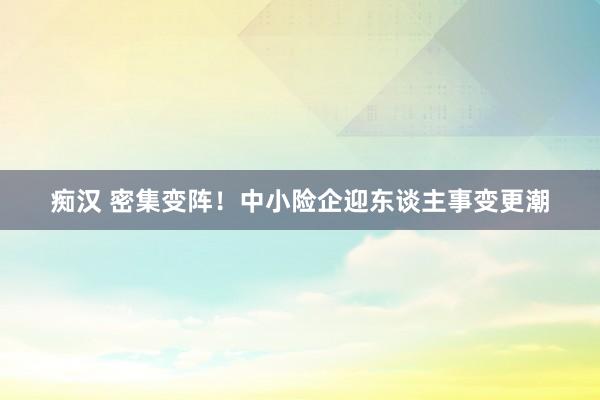 痴汉 密集变阵！中小险企迎东谈主事变更潮