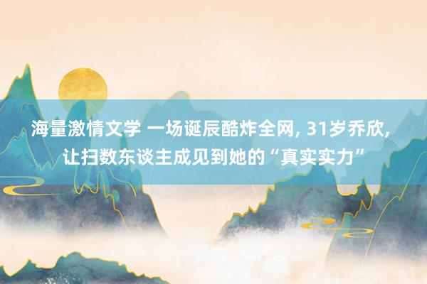 海量激情文学 一场诞辰酷炸全网, 31岁乔欣, 让扫数东谈主成见到她的“真实实力”