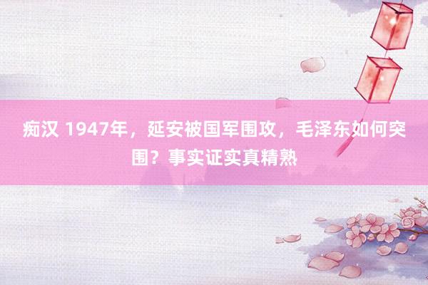 痴汉 1947年，延安被国军围攻，毛泽东如何突围？事实证实真精熟