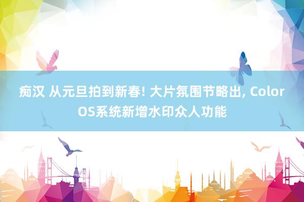 痴汉 从元旦拍到新春! 大片氛围节略出, ColorOS系统新增水印众人功能