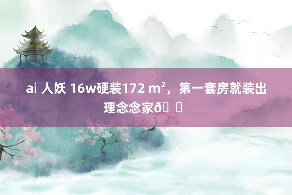 ai 人妖 16w硬装172 m²，第一套房就装出理念念家🏠