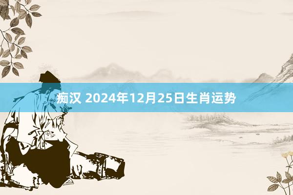 痴汉 2024年12月25日生肖运势