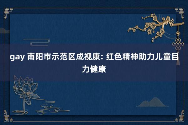 gay 南阳市示范区成视康: 红色精神助力儿童目力健康