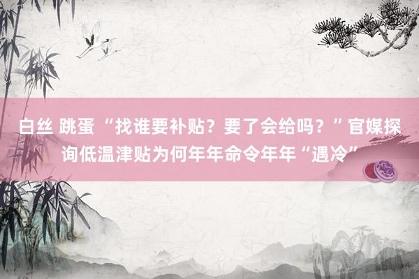 白丝 跳蛋 “找谁要补贴？要了会给吗？”官媒探询低温津贴为何年年命令年年“遇冷”