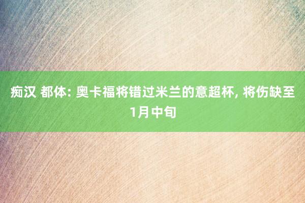 痴汉 都体: 奥卡福将错过米兰的意超杯, 将伤缺至1月中旬