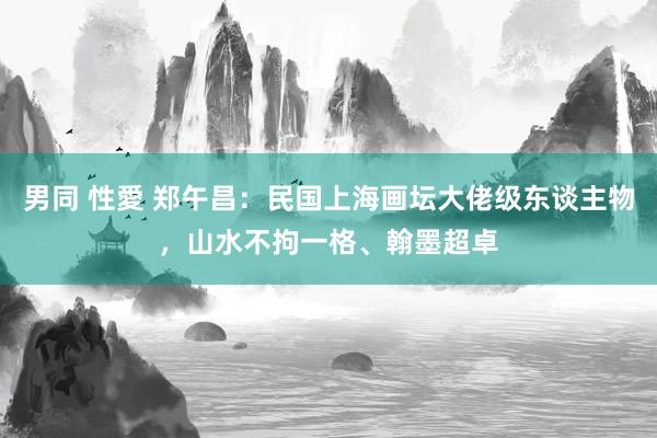 男同 性愛 郑午昌：民国上海画坛大佬级东谈主物，山水不拘一格、翰墨超卓