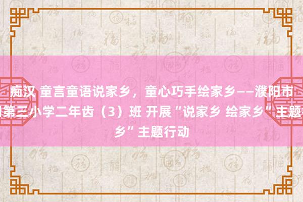 痴汉 童言童语说家乡，童心巧手绘家乡——濮阳市油田第三小学二年齿（3）班 开展“说家乡 绘家乡”主题行动