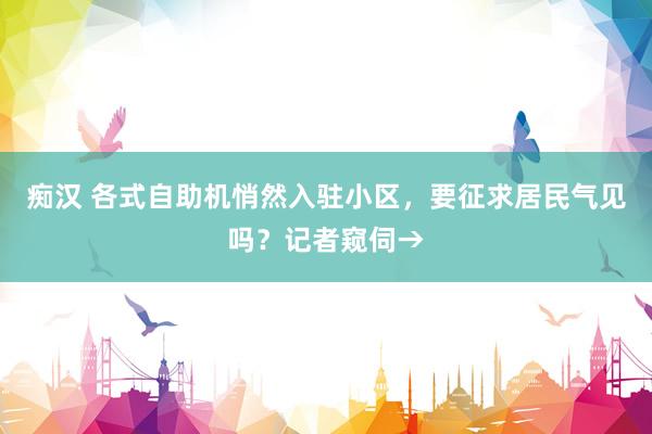 痴汉 各式自助机悄然入驻小区，要征求居民气见吗？记者窥伺→