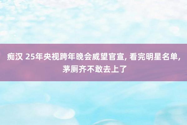 痴汉 25年央视跨年晚会威望官宣, 看完明星名单, 茅厕齐不敢去上了