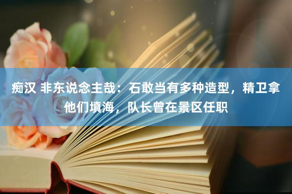 痴汉 非东说念主哉：石敢当有多种造型，精卫拿他们填海，队长曾在景区任职