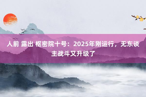 人前 露出 枢密院十号：2025年刚运行，无东谈主战斗又升级了