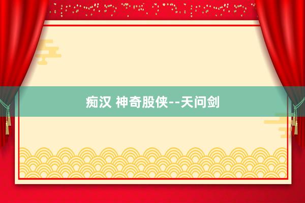 痴汉 神奇股侠--天问剑