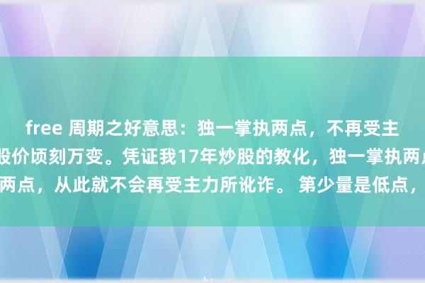 free 周期之好意思：独一掌执两点，不再受主力所骗 股市幻化莫测，股价顷刻万变。凭证我17年炒股的教化，独一掌执两点，从此就不会再受主力所讹诈。 第少量是低点，也等于建仓点，我一直...