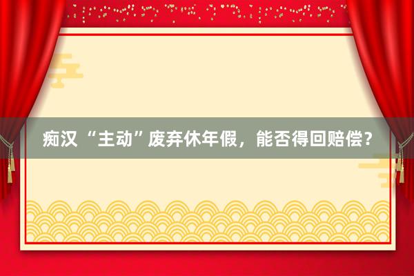 痴汉 “主动”废弃休年假，能否得回赔偿？