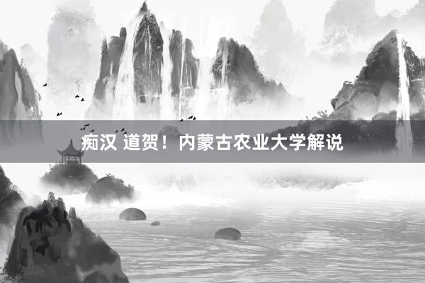 痴汉 道贺！内蒙古农业大学解说