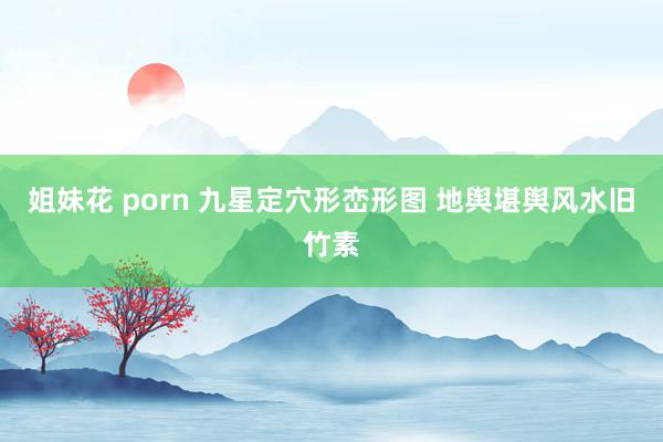 姐妹花 porn 九星定穴形峦形图 地舆堪舆风水旧竹素