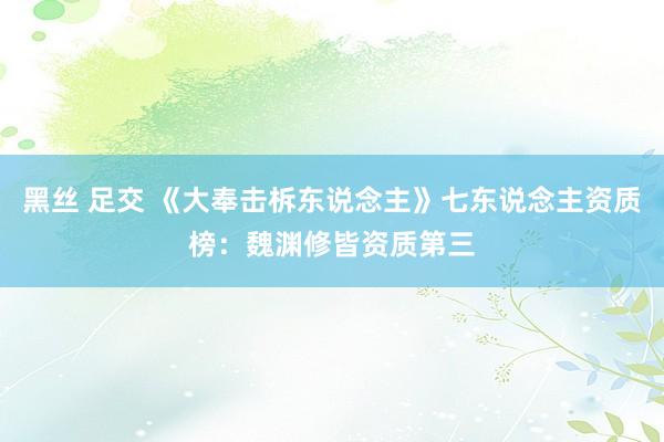 黑丝 足交 《大奉击柝东说念主》七东说念主资质榜：魏渊修皆资质第三