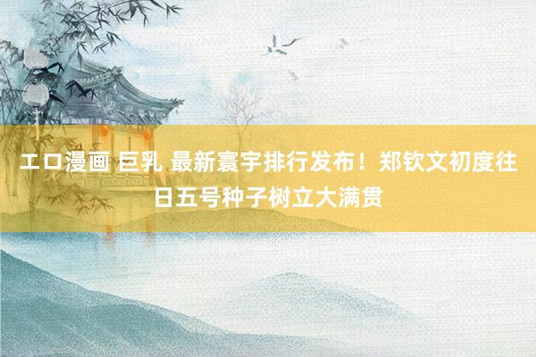 エロ漫画 巨乳 最新寰宇排行发布！郑钦文初度往日五号种子树立大满贯