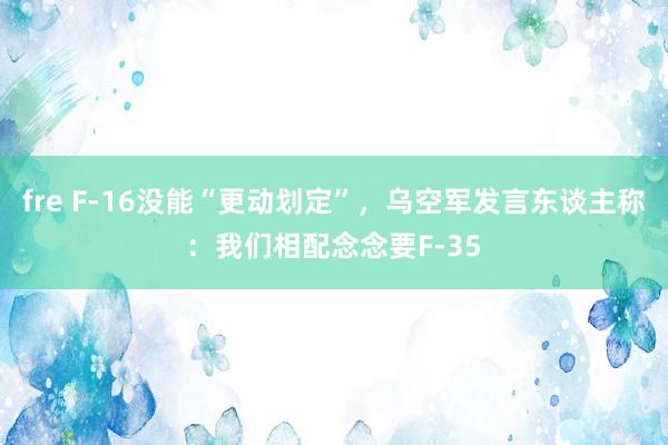 fre F-16没能“更动划定”，乌空军发言东谈主称：我们相配念念要F-35