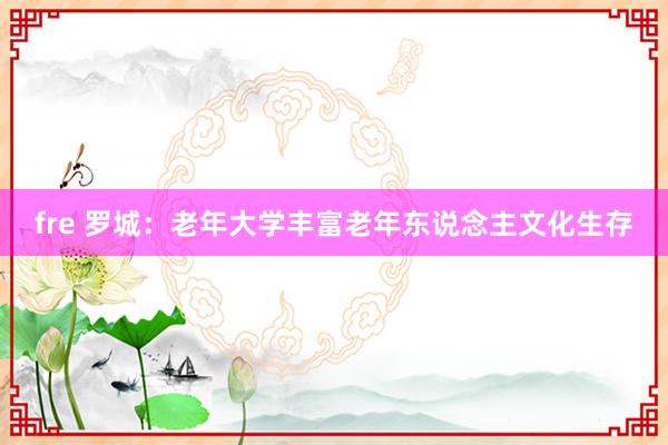 fre 罗城：老年大学丰富老年东说念主文化生存