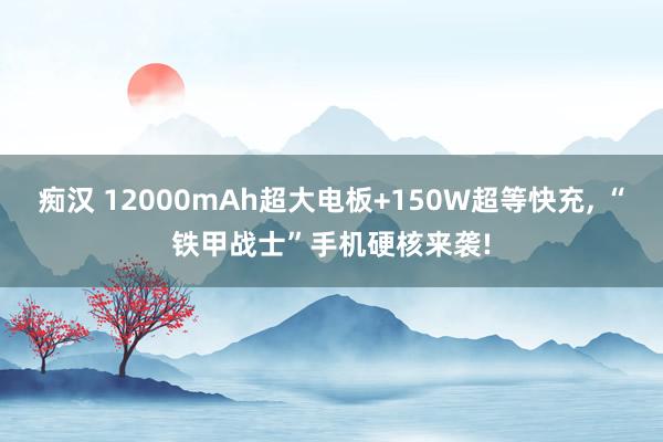 痴汉 12000mAh超大电板+150W超等快充, “铁甲战士”手机硬核来袭!