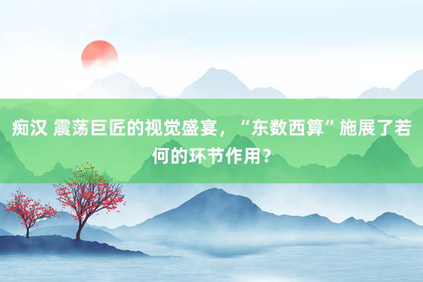 痴汉 震荡巨匠的视觉盛宴，“东数西算”施展了若何的环节作用？