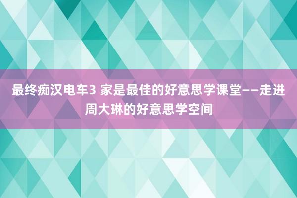 最终痴汉电车3 家是最佳的好意思学课堂——走进周大琳的好意思学空间