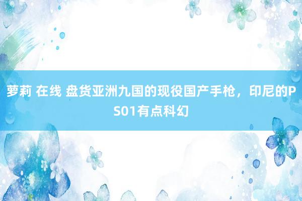 萝莉 在线 盘货亚洲九国的现役国产手枪，印尼的PS01有点科幻