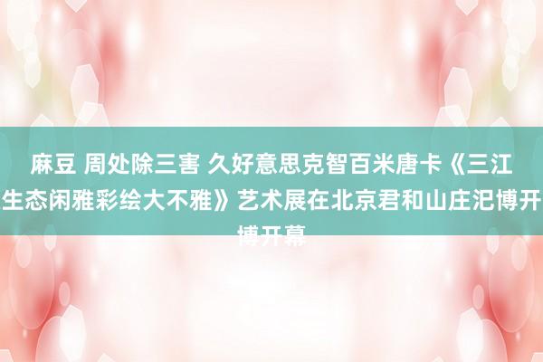 麻豆 周处除三害 久好意思克智百米唐卡《三江源生态闲雅彩绘大不雅》艺术展在北京君和山庄汜博开幕