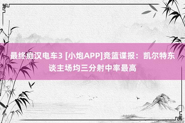 最终痴汉电车3 [小炮APP]竞篮谍报：凯尔特东谈主场均三分射中率最高