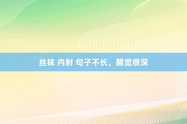丝袜 内射 句子不长，醒觉很深