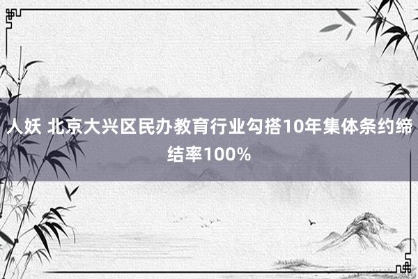 人妖 北京大兴区民办教育行业勾搭10年集体条约缔结率100%